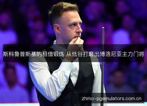 斯科鲁普斯基的租借锻炼 从低谷打磨出博洛尼亚主力门将 斯科鲁普斯基的租借锻炼 从低谷打磨出博洛尼亚主力门将