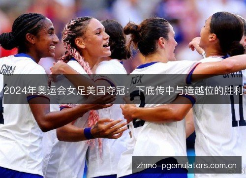 2024年奥运会女足美国夺冠：下底传中与造越位的胜利